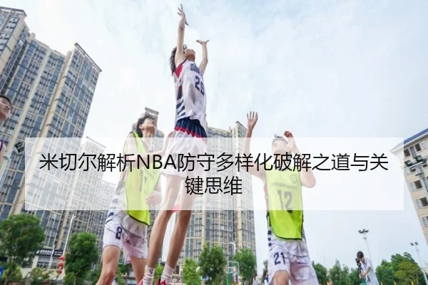 米切尔解析NBA防守多样化破解之道与关键思维